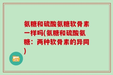 氨糖和硫酸氨糖软骨素一样吗(氨糖和硫酸氨糖：两种软骨素的异同)