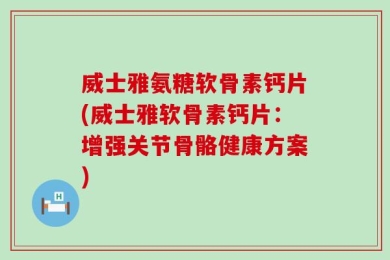 威士雅氨糖软骨素钙片(威士雅软骨素钙片：增强关节骨骼健康方案)