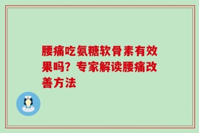 腰痛吃氨糖软骨素有效果吗？专家解读腰痛改善方法
