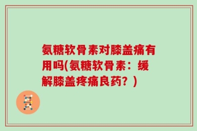 氨糖软骨素对膝盖痛有用吗(氨糖软骨素：缓解膝盖疼痛良药？)