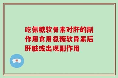 吃氨糖软骨素对肝的副作用食用氨糖软骨素后肝脏或出现副作用