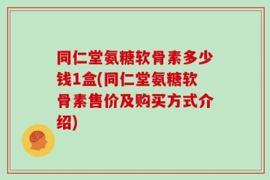 同仁堂氨糖软骨素多少钱1盒(同仁堂氨糖软骨素售价及购买方式介绍)