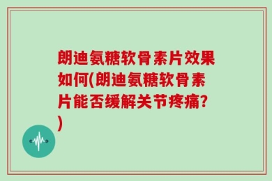 朗迪氨糖软骨素片效果如何(朗迪氨糖软骨素片能否缓解关节疼痛？)