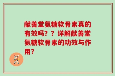 献善堂氨糖软骨素真的有效吗？？详解献善堂氨糖软骨素的功效与作用？