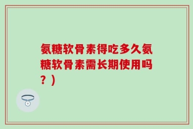 氨糖软骨素得吃多久氨糖软骨素需长期使用吗？)