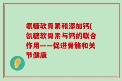 氨糖软骨素和添加钙(氨糖软骨素与钙的联合作用——促进骨骼和关节健康