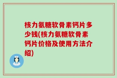 核力氨糖软骨素钙片多少钱(核力氨糖软骨素钙片价格及使用方法介绍)