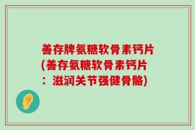 善存牌氨糖软骨素钙片(善存氨糖软骨素钙片：滋润关节强健骨骼)