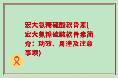 宏大氨糖硫酸软骨素(宏大氨糖硫酸软骨素简介：功效、用途及注意事项)