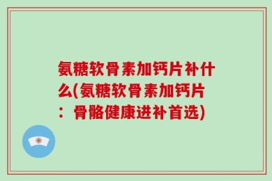 氨糖软骨素加钙片补什么(氨糖软骨素加钙片：骨骼健康进补首选)