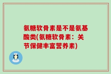 氨糖软骨素是不是氨基酸类(氨糖软骨素：关节保健丰富营养素)