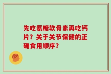 先吃氨糖软骨素再吃钙片？关于关节保健的正确食用顺序？