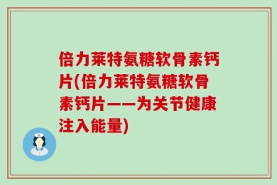 倍力莱特氨糖软骨素钙片(倍力莱特氨糖软骨素钙片——为关节健康注入能量)