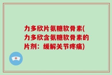 力多欣片氨糖软骨素(力多欣含氨糖软骨素的片剂：缓解关节疼痛)