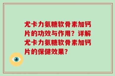 尤卡力氨糖软骨素加钙片的功效与作用？详解尤卡力氨糖软骨素加钙片的保健效果？