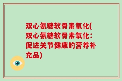 双心氨糖软骨素氧化(双心氨糖软骨素氧化：促进关节健康的营养补充品)
