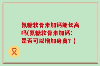 氨糖软骨素加钙能长高吗(氨糖软骨素加钙：是否可以增加身高？)