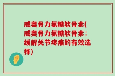 威奥骨力氨糖软骨素(威奥骨力氨糖软骨素：缓解关节疼痛的有效选择)