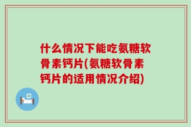 什么情况下能吃氨糖软骨素钙片(氨糖软骨素钙片的适用情况介绍)