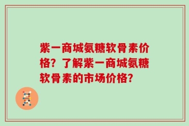 紫一商城氨糖软骨素价格？了解紫一商城氨糖软骨素的市场价格？