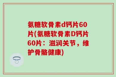 氨糖软骨素d钙片60片(氨糖软骨素D钙片60片：滋润关节，维护骨骼健康)