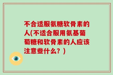不合适服氨糖软骨素的人(不适合服用氨基葡萄糖和软骨素的人应该注意些什么？)