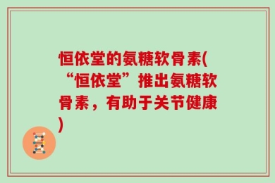 恒依堂的氨糖软骨素(“恒依堂”推出氨糖软骨素，有助于关节健康)