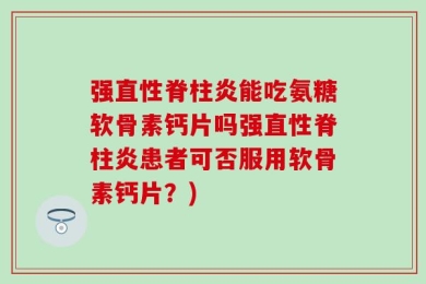 强直性脊柱炎能吃氨糖软骨素钙片吗强直性脊柱炎患者可否服用软骨素钙片？)