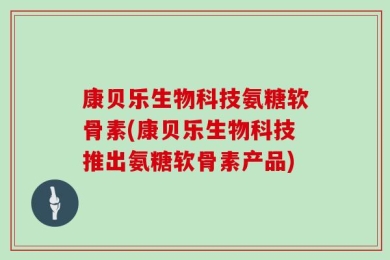 康贝乐生物科技氨糖软骨素(康贝乐生物科技推出氨糖软骨素产品)