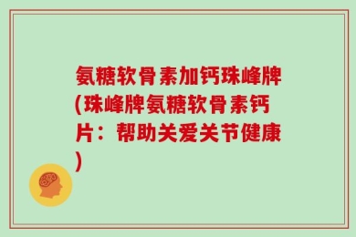 氨糖软骨素加钙珠峰牌(珠峰牌氨糖软骨素钙片：帮助关爱关节健康)