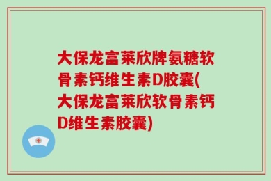 大保龙富莱欣牌氨糖软骨素钙维生素D胶囊(大保龙富莱欣软骨素钙D维生素胶囊)