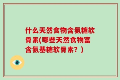 什么天然食物含氨糖软骨素(哪些天然食物富含氨基糖软骨素？)