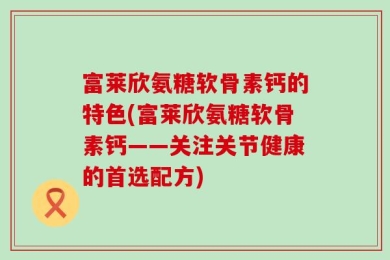 富莱欣氨糖软骨素钙的特色(富莱欣氨糖软骨素钙——关注关节健康的首选配方)