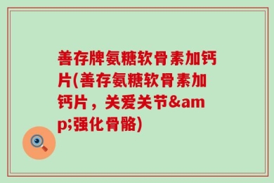善存牌氨糖软骨素加钙片(善存氨糖软骨素加钙片，关爱关节&强化骨骼)