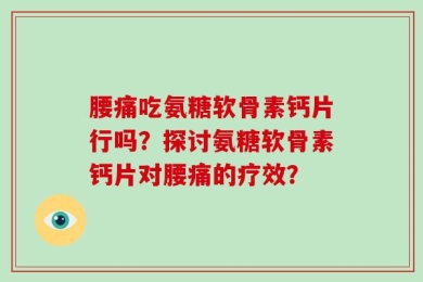 腰痛吃氨糖软骨素钙片行吗？探讨氨糖软骨素钙片对腰痛的疗效？