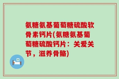 氨糖氨基葡萄糖硫酸软骨素钙片(氨糖氨基葡萄糖硫酸钙片：关爱关节，滋养骨骼)