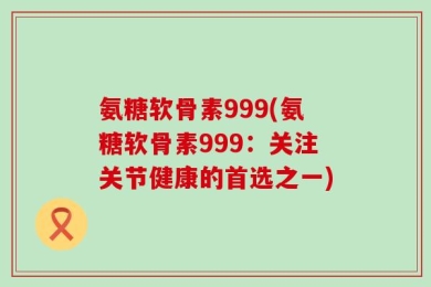 氨糖软骨素999(氨糖软骨素999：关注关节健康的首选之一)