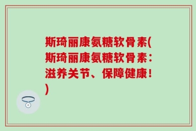 斯琦丽康氨糖软骨素(斯琦丽康氨糖软骨素：滋养关节、保障健康！)