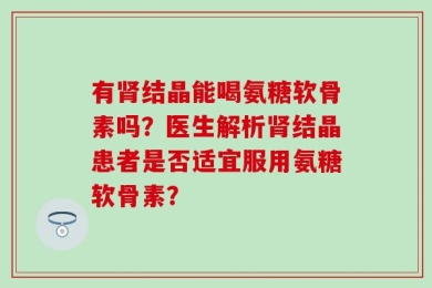 有肾结晶能喝氨糖软骨素吗？医生解析肾结晶患者是否适宜服用氨糖软骨素？