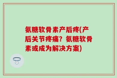 氨糖软骨素产后疼(产后关节疼痛？氨糖软骨素或成为解决方案)