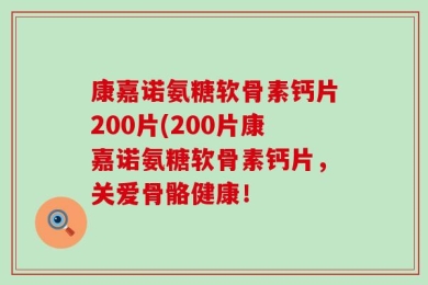 康嘉诺氨糖软骨素钙片200片(200片康嘉诺氨糖软骨素钙片，关爱骨骼健康！