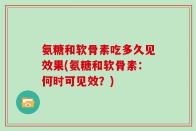 氨糖和软骨素吃多久见效果(氨糖和软骨素：何时可见效？)
