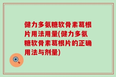 健力多氨糖软骨素葛根片用法用量(健力多氨糖软骨素葛根片的正确用法与剂量)
