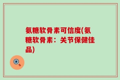 氨糖软骨素可信度(氨糖软骨素：关节保健佳品)