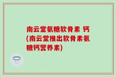 南云堂氨糖软骨素 钙(南云堂推出软骨素氨糖钙营养素)