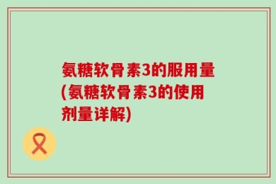 氨糖软骨素3的服用量(氨糖软骨素3的使用剂量详解)