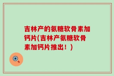 吉林产的氨糖软骨素加钙片(吉林产氨糖软骨素加钙片推出！)