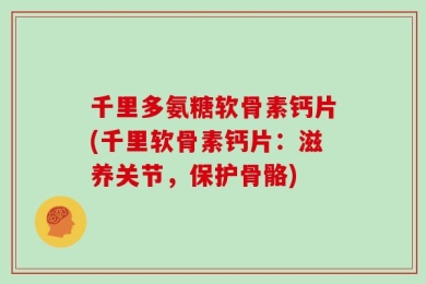千里多氨糖软骨素钙片(千里软骨素钙片：滋养关节，保护骨骼)