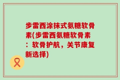 步雷西涂抹式氨糖软骨素(步雷西氨糖软骨素：软骨护航，关节康复新选择)