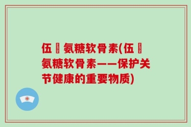 伍蓇氨糖软骨素(伍蓇氨糖软骨素——保护关节健康的重要物质)